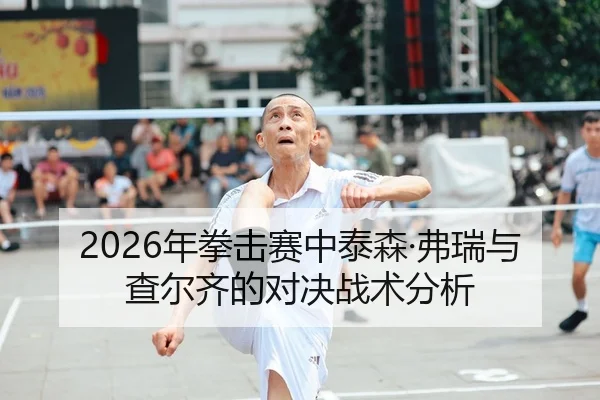 2026年拳击赛中泰森·弗瑞与查尔齐的对决战术分析