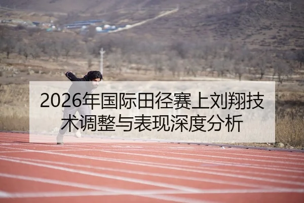 2026年国际田径赛上刘翔技术调整与表现深度分析