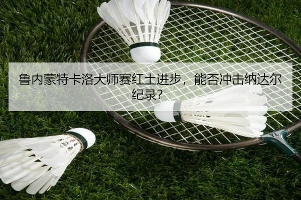 鲁内蒙特卡洛大师赛红土进步，能否冲击纳达尔纪录？