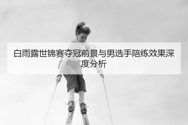 白雨露世锦赛夺冠前景与男选手陪练效果深度分析