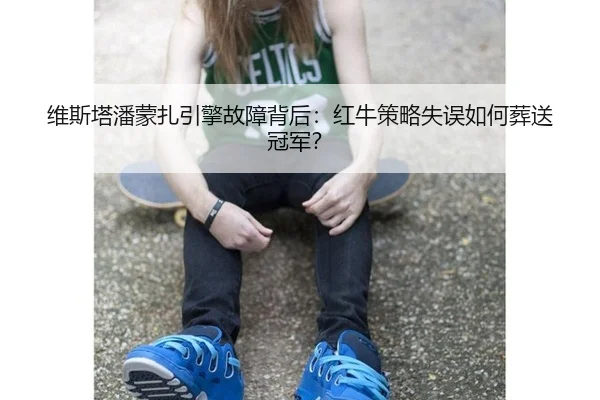 维斯塔潘蒙扎引擎故障背后：红牛策略失误如何葬送冠军？