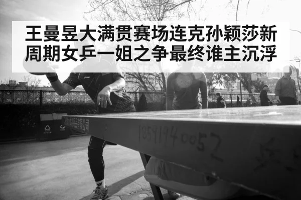 王曼昱大满贯赛场连克孙颖莎新周期女乒一姐之争最终谁主沉浮