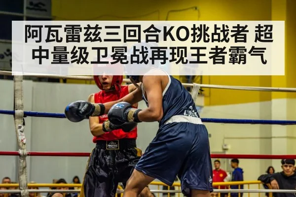 阿瓦雷兹三回合KO挑战者 超中量级卫冕战再现王者霸气