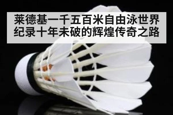 莱德基一千五百米自由泳世界纪录十年未破的辉煌传奇之路
