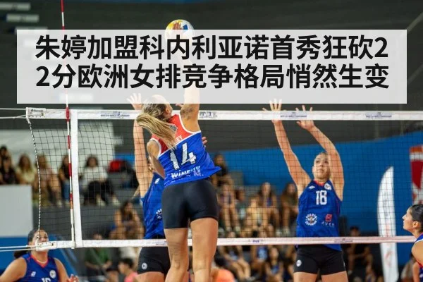 朱婷加盟科内利亚诺首秀狂砍22分欧洲女排竞争格局悄然生变